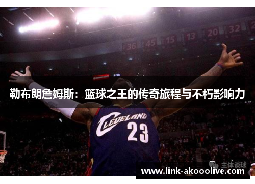 勒布朗詹姆斯：篮球之王的传奇旅程与不朽影响力