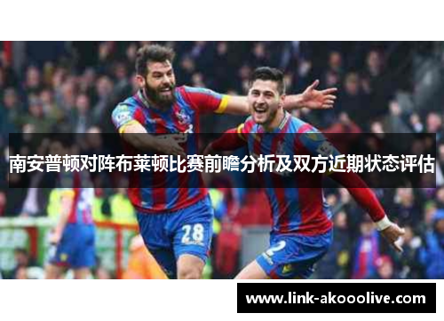 南安普顿对阵布莱顿比赛前瞻分析及双方近期状态评估