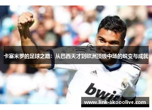 卡塞米罗的足球之路：从巴西天才到欧洲顶级中场的蜕变与成就