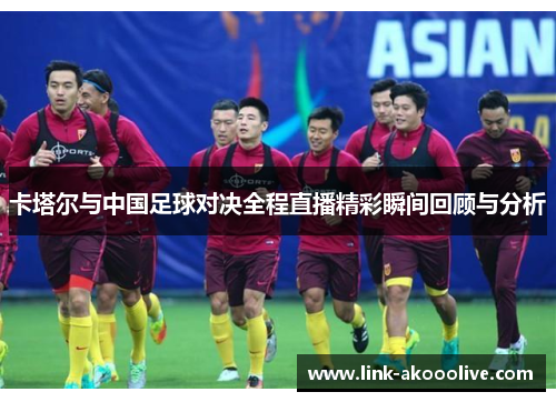卡塔尔与中国足球对决全程直播精彩瞬间回顾与分析
