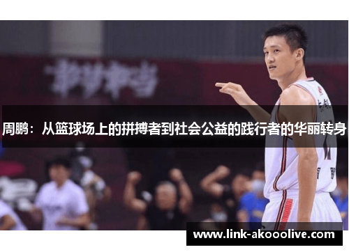 周鹏：从篮球场上的拼搏者到社会公益的践行者的华丽转身
