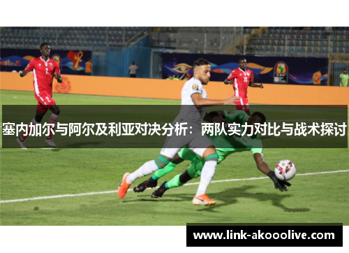 塞内加尔与阿尔及利亚对决分析：两队实力对比与战术探讨