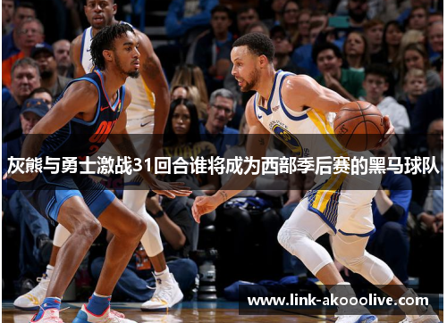 灰熊与勇士激战31回合谁将成为西部季后赛的黑马球队