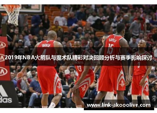 2019年NBA火箭队与魔术队精彩对决回顾分析与赛季影响探讨