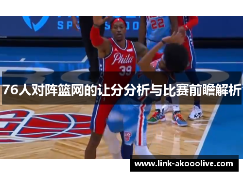 76人对阵篮网的让分分析与比赛前瞻解析