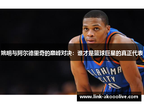 姚明与阿尔德里奇的巅峰对决：谁才是篮球巨星的真正代表