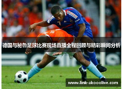 德国与秘鲁足球比赛现场直播全程回顾与精彩瞬间分析
