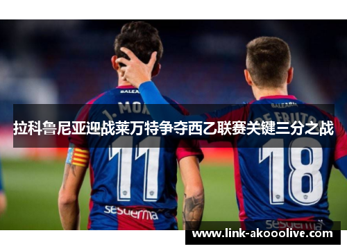 拉科鲁尼亚迎战莱万特争夺西乙联赛关键三分之战